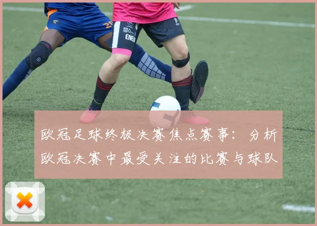 欧冠足球终极决赛焦点赛事:分析欧冠决赛中最受关注的比赛与球队
