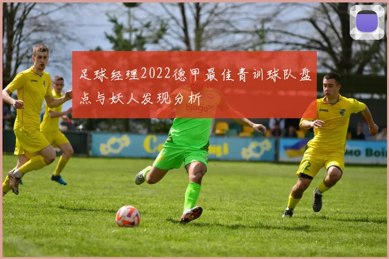 足球经理2022德甲最佳青训球队盘点与妖人发现分析