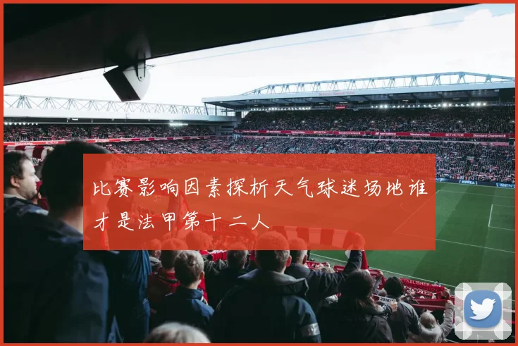 比赛影响因素探析天气球迷场地谁才是法甲第十二人