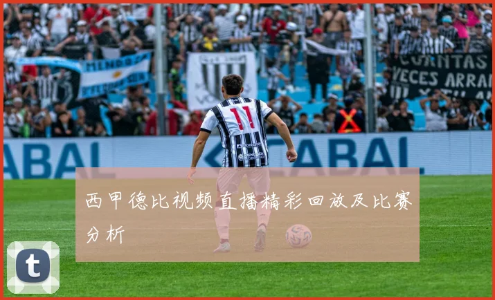 西甲德比视频直播精彩回放及比赛分析