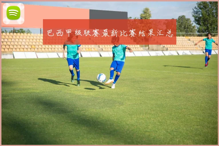 巴西甲级联赛最新比赛结果汇总