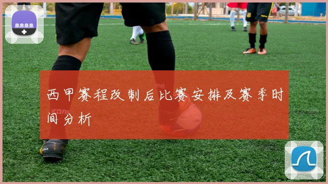 西甲赛程改制后比赛安排及赛季时间分析