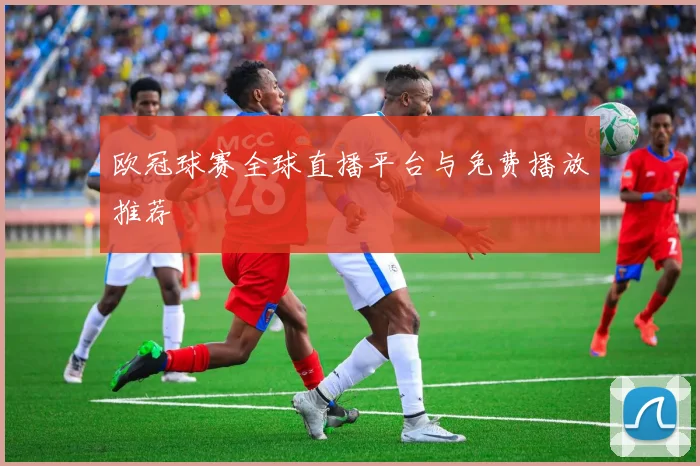 欧冠球赛全球直播平台与免费播放推荐