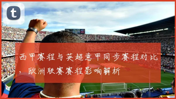 西甲赛程与英超意甲同步赛程对比，欧洲联赛赛程影响解析