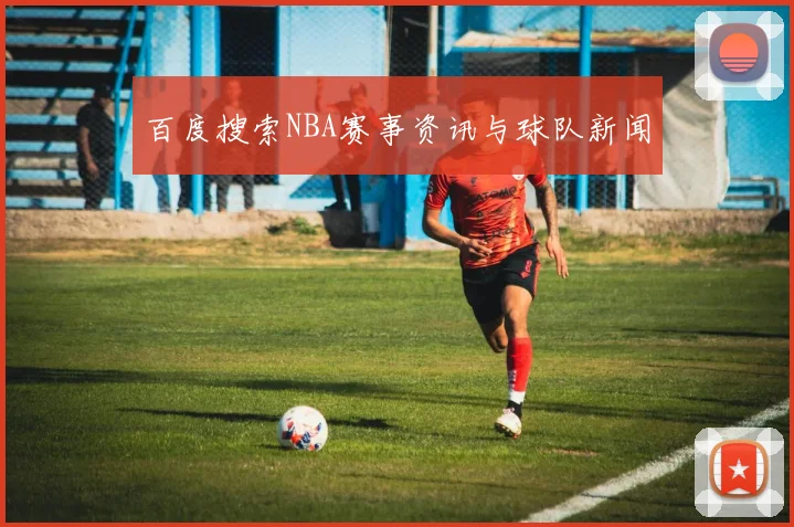百度搜索NBA赛事资讯与球队新闻